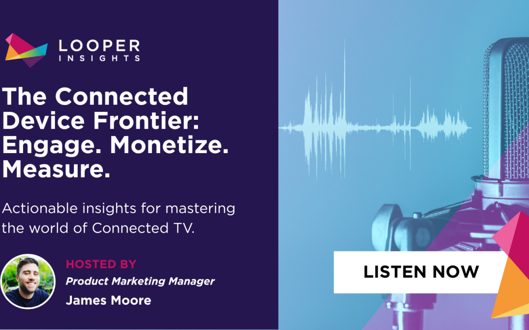 Looper Insights’ Podcast: The Connected Device Frontier. Engage. Monetize. Measure.