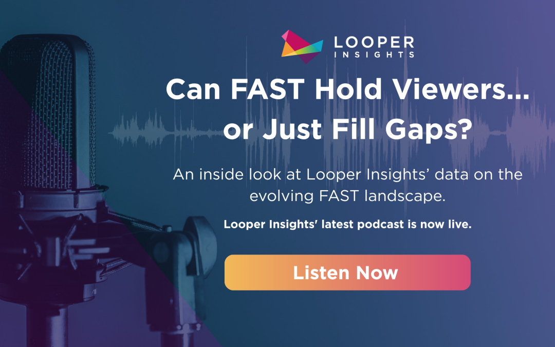 Looper Insights’ Podcast: Can FAST Hold Viewers…or Just Fill Gaps?